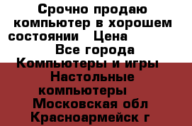 Срочно продаю компьютер в хорошем состоянии › Цена ­ 25 000 - Все города Компьютеры и игры » Настольные компьютеры   . Московская обл.,Красноармейск г.